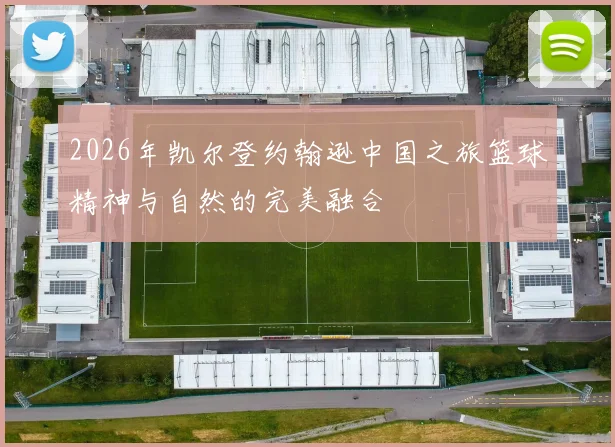 2026年凯尔登约翰逊中国之旅篮球精神与自然的完美融合