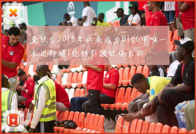 曼联自2018年以来成为Big6中唯一未进行超1亿镑引援的俱乐部