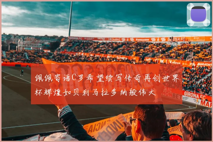 佩佩寄语C罗希望续写传奇再创世界杯辉煌如贝利马拉多纳般伟大