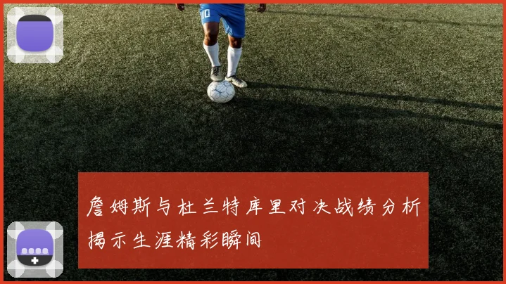 詹姆斯与杜兰特库里对决战绩分析揭示生涯精彩瞬间