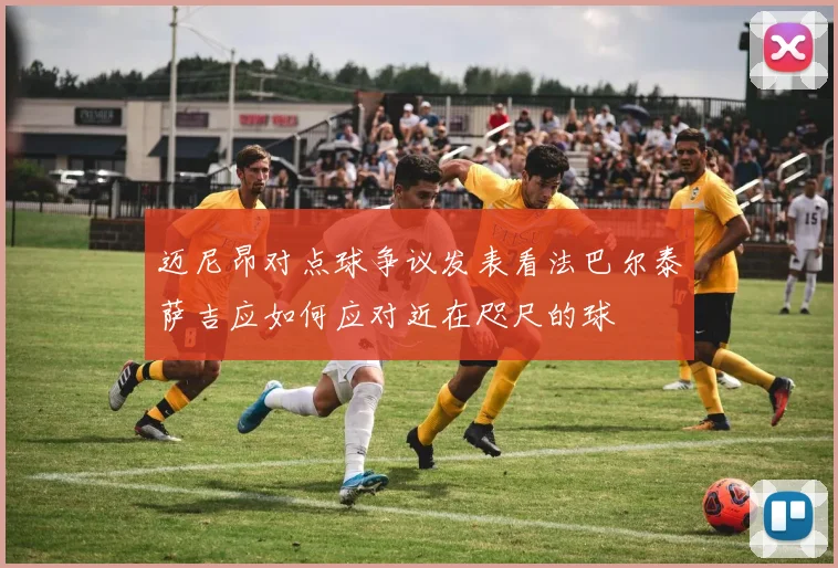 迈尼昂对点球争议发表看法巴尔泰萨吉应如何应对近在咫尺的球