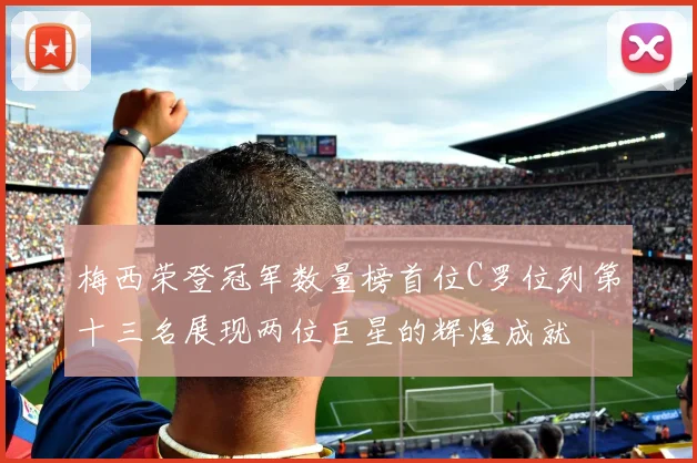 梅西荣登冠军数量榜首位C罗位列第十三名展现两位巨星的辉煌成就