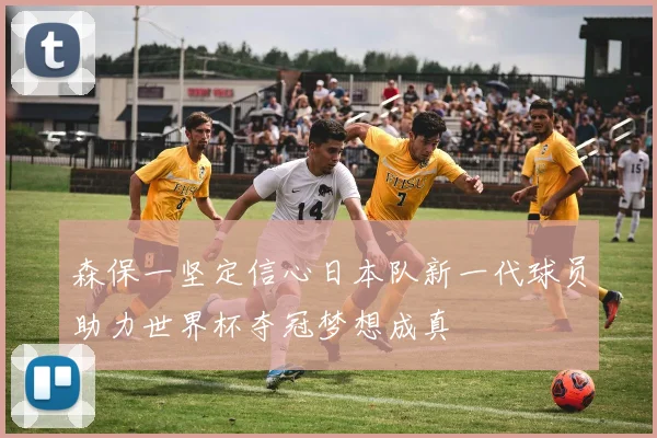 森保一坚定信心日本队新一代球员助力世界杯夺冠梦想成真