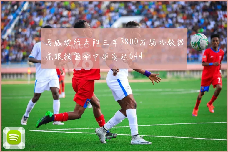 马威续约太阳三年3800万场均数据亮眼投篮命中率高达644