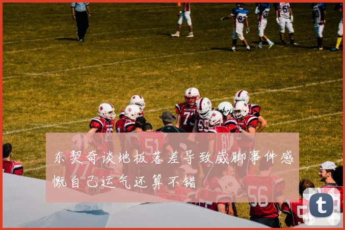 东契奇谈地板落差导致崴脚事件感慨自己运气还算不错