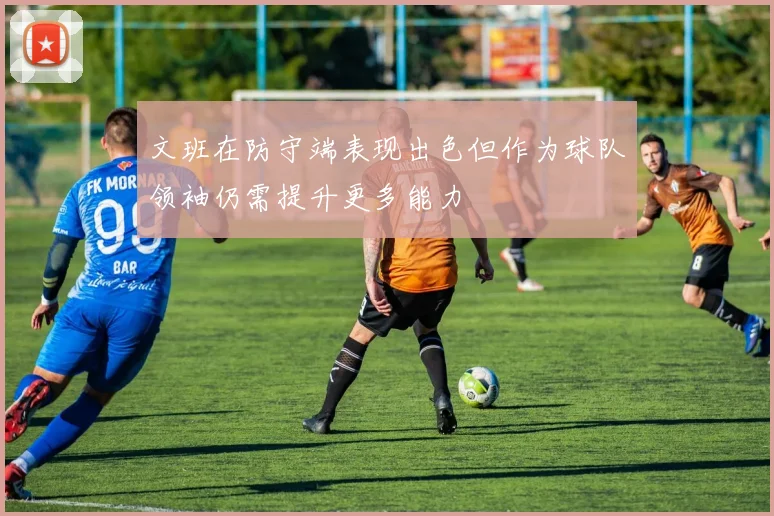 文班在防守端表现出色但作为球队领袖仍需提升更多能力