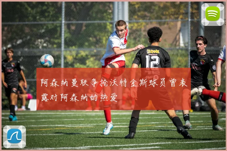 阿森纳曼联争抢沃特金斯球员曾表露对阿森纳的热爱