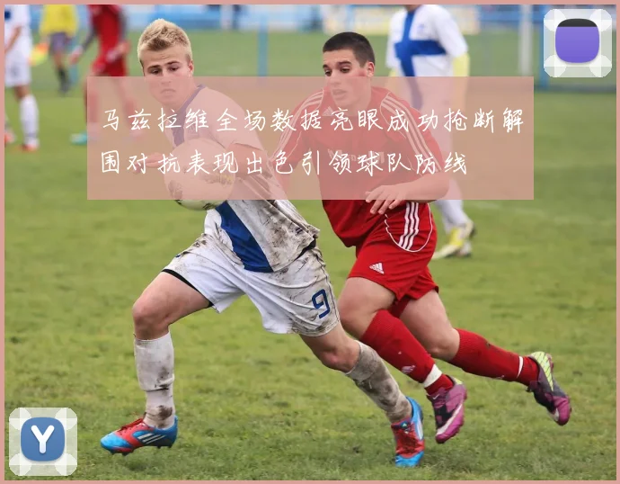 马兹拉维全场数据亮眼成功抢断解围对抗表现出色引领球队防线