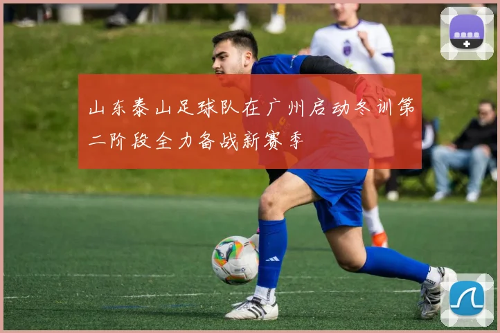 山东泰山足球队在广州启动冬训第二阶段全力备战新赛季
