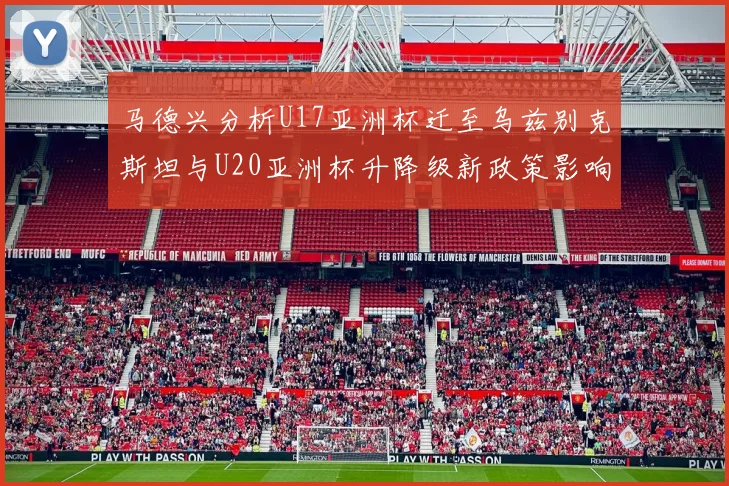 马德兴分析U17亚洲杯迁至乌兹别克斯坦与U20亚洲杯升降级新政策影响