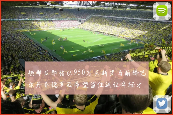 热那亚即将以950万买断罗马前锋巴尔丹齐德罗西希望留住这位年轻才俊