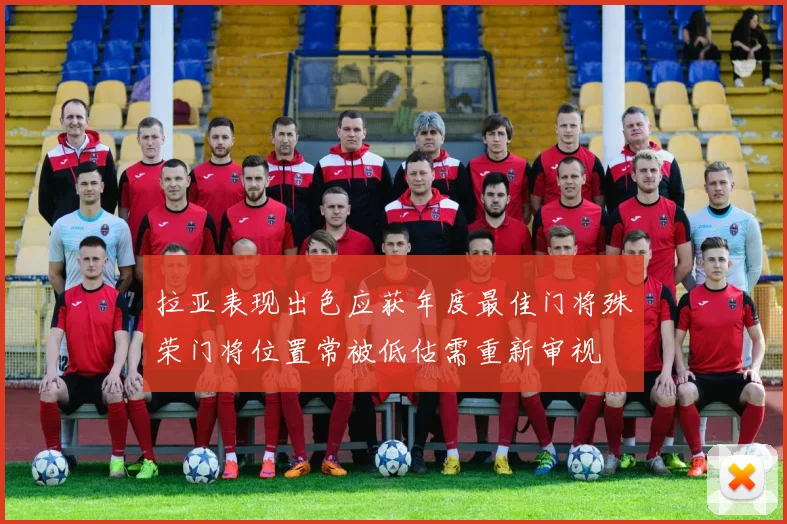拉亚表现出色应获年度最佳门将殊荣门将位置常被低估需重新审视
