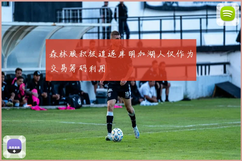森林狼积极追逐库明加湖人仅作为交易筹码利用