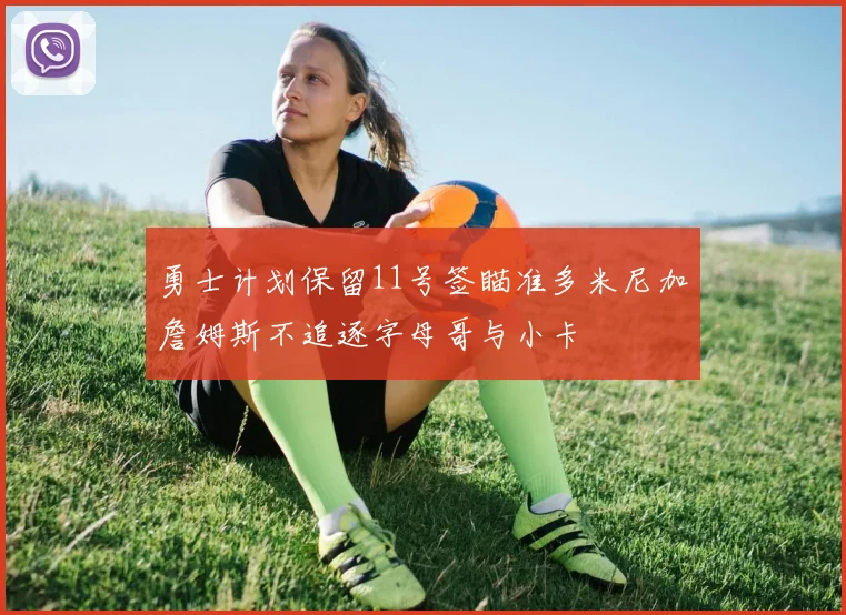 勇士计划保留11号签瞄准多米尼加詹姆斯不追逐字母哥与小卡