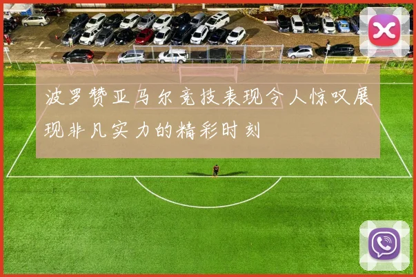 波罗赞亚马尔竞技表现令人惊叹展现非凡实力的精彩时刻