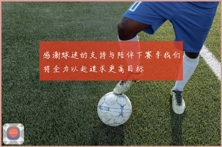 感谢球迷的支持与陪伴下赛季我们将全力以赴追求更高目标