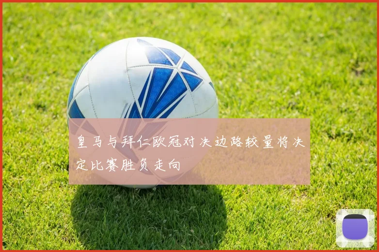 皇马与拜仁欧冠对决边路较量将决定比赛胜负走向