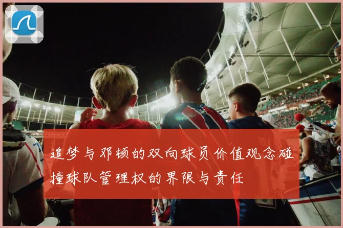 追梦与邓顿的双向球员价值观念碰撞球队管理权的界限与责任