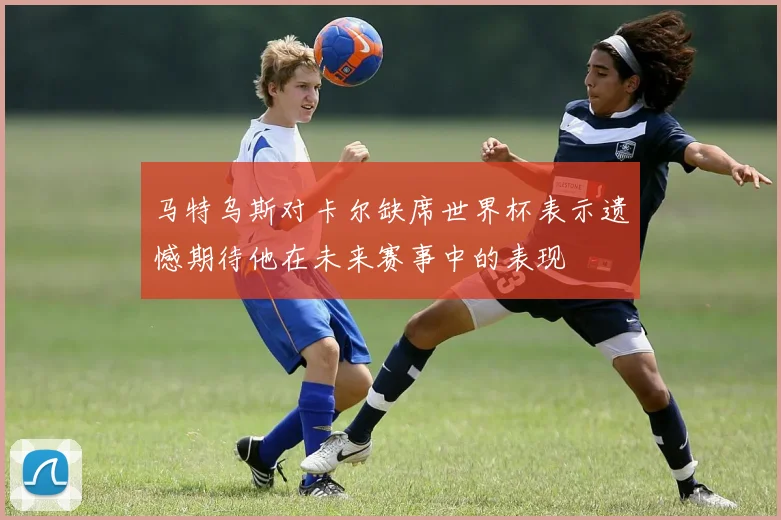 马特乌斯对卡尔缺席世界杯表示遗憾期待他在未来赛事中的表现