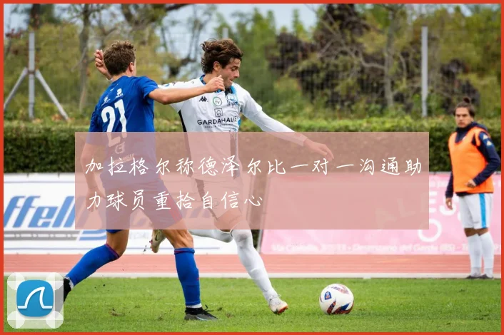 加拉格尔称德泽尔比一对一沟通助力球员重拾自信心