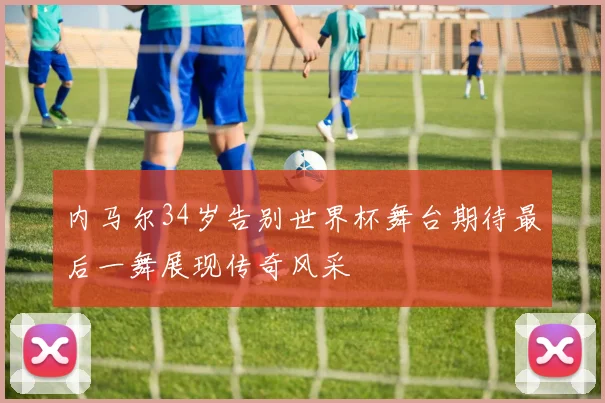 内马尔34岁告别世界杯舞台期待最后一舞展现传奇风采