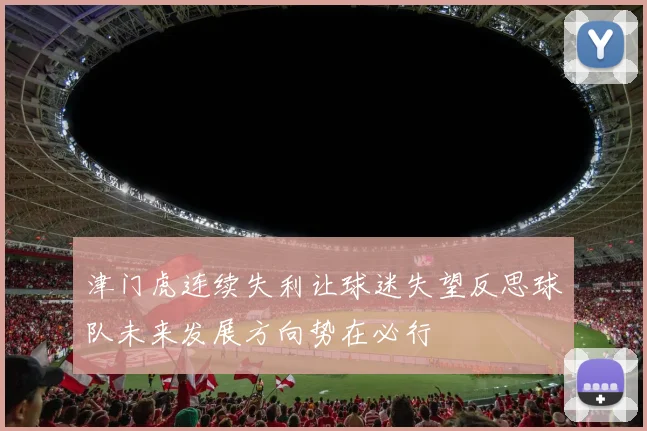 津门虎连续失利让球迷失望反思球队未来发展方向势在必行