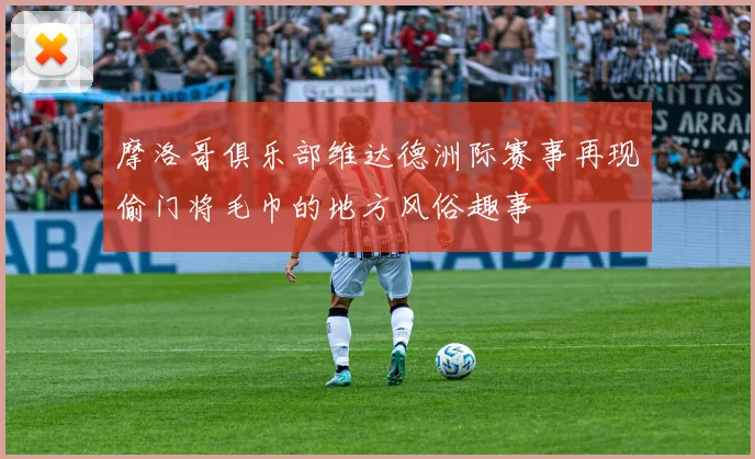 摩洛哥俱乐部维达德洲际赛事再现偷门将毛巾的地方风俗趣事