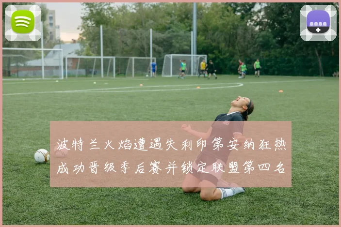 波特兰火焰遭遇失利印第安纳狂热成功晋级季后赛并锁定联盟第四名