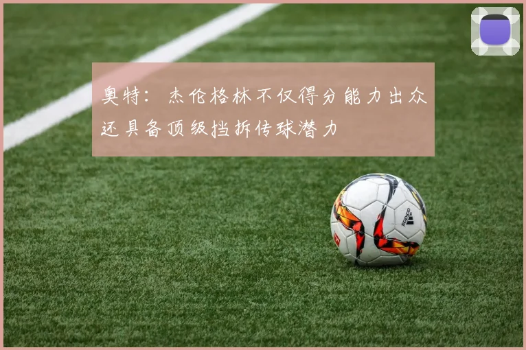 奥特：杰伦格林不仅得分能力出众还具备顶级挡拆传球潜力