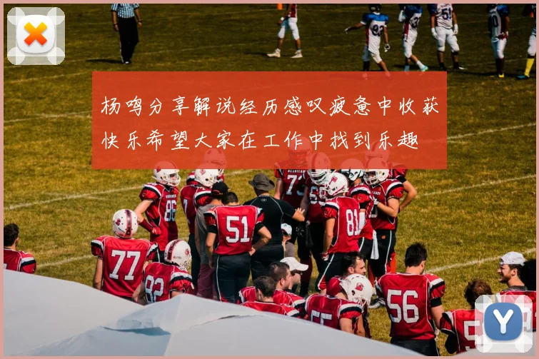 杨鸣分享解说经历感叹疲惫中收获快乐希望大家在工作中找到乐趣