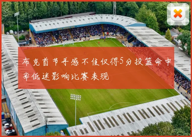 布克首节手感不佳仅得5分投篮命中率低迷影响比赛表现