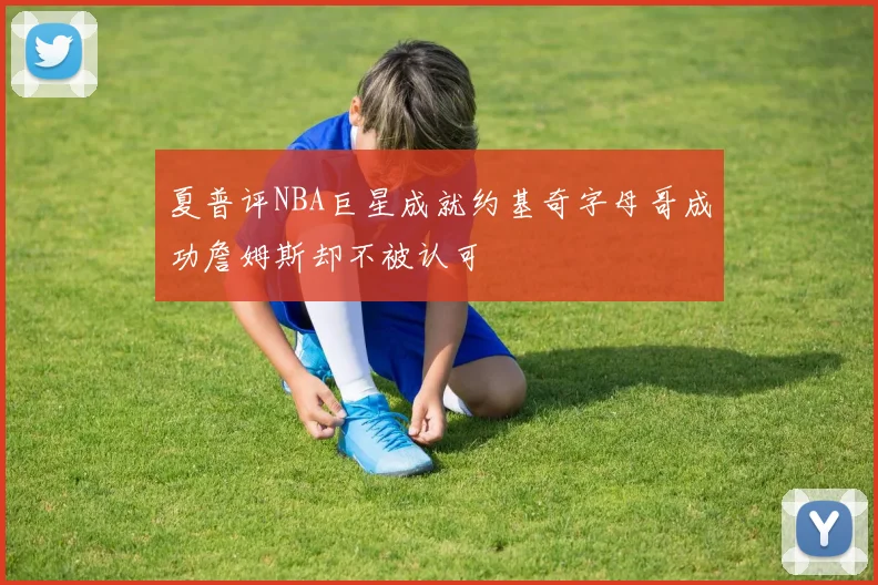 夏普评NBA巨星成就约基奇字母哥成功詹姆斯却不被认可