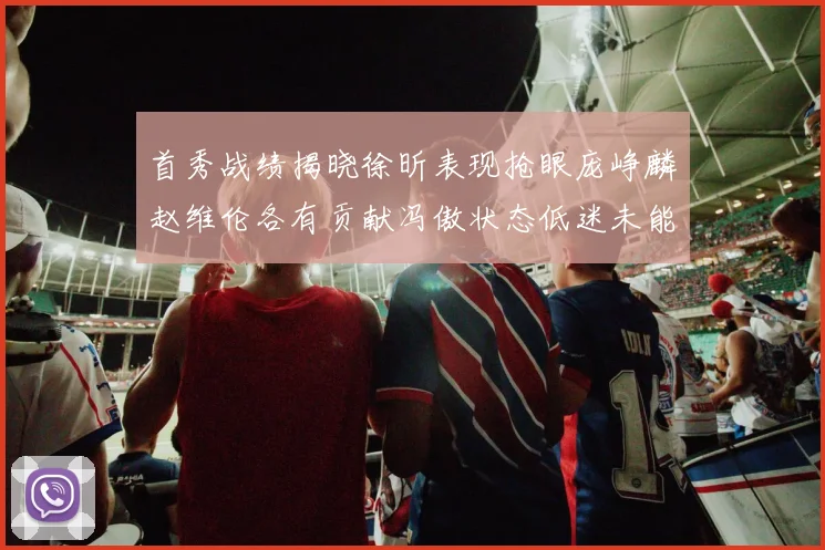 首秀战绩揭晓徐昕表现抢眼庞峥麟赵维伦各有贡献冯傲状态低迷未能得分