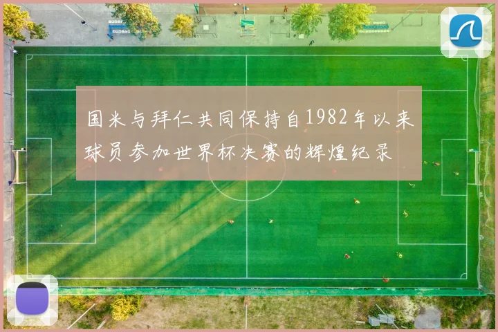 国米与拜仁共同保持自1982年以来球员参加世界杯决赛的辉煌纪录