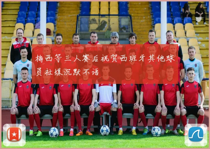 梅西等三人赛后祝贺西班牙其他球员社媒沉默不语