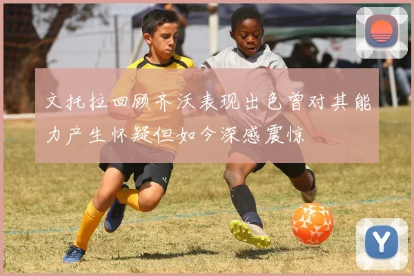 文托拉回顾齐沃表现出色曾对其能力产生怀疑但如今深感震惊